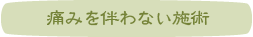 痛みを伴わない施術